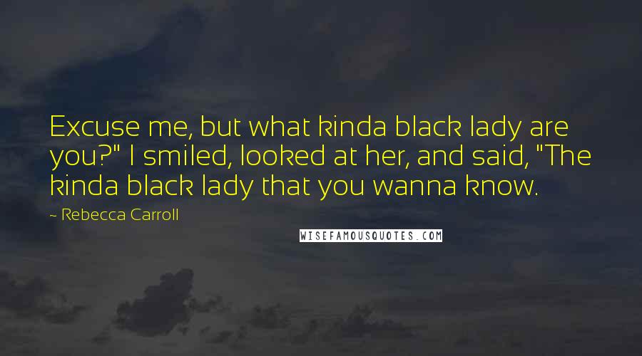 Rebecca Carroll Quotes: Excuse me, but what kinda black lady are you?" I smiled, looked at her, and said, "The kinda black lady that you wanna know.