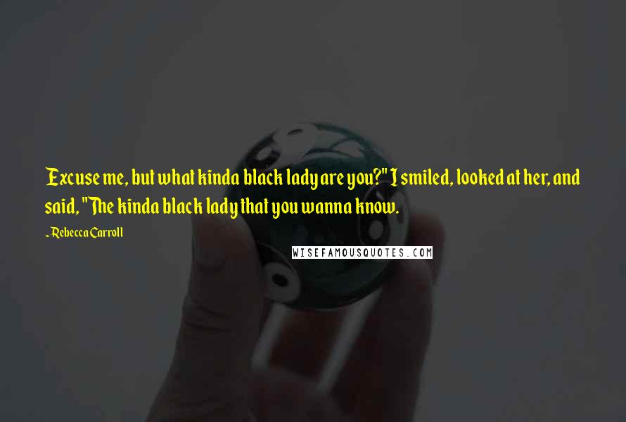 Rebecca Carroll Quotes: Excuse me, but what kinda black lady are you?" I smiled, looked at her, and said, "The kinda black lady that you wanna know.