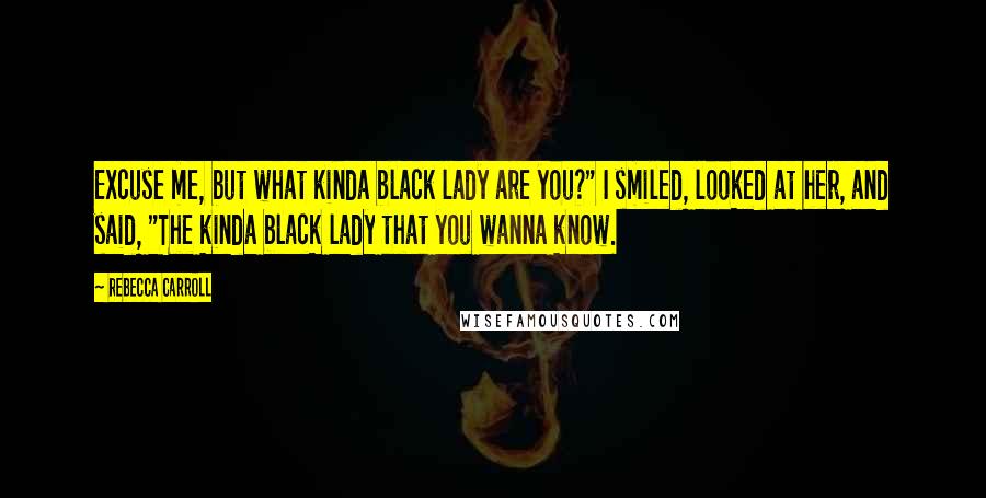 Rebecca Carroll Quotes: Excuse me, but what kinda black lady are you?" I smiled, looked at her, and said, "The kinda black lady that you wanna know.