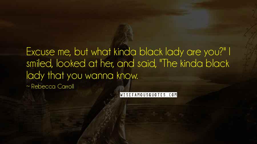 Rebecca Carroll Quotes: Excuse me, but what kinda black lady are you?" I smiled, looked at her, and said, "The kinda black lady that you wanna know.