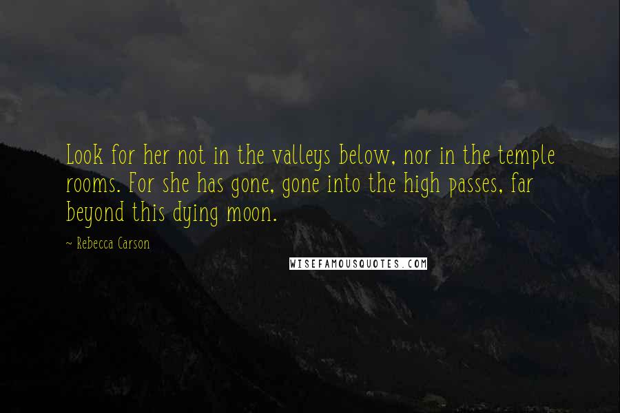 Rebecca Carson Quotes: Look for her not in the valleys below, nor in the temple rooms. For she has gone, gone into the high passes, far beyond this dying moon.