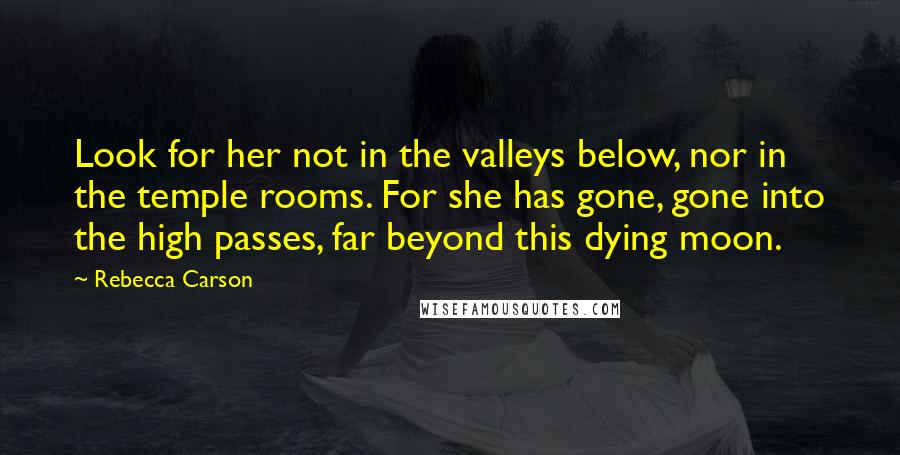 Rebecca Carson Quotes: Look for her not in the valleys below, nor in the temple rooms. For she has gone, gone into the high passes, far beyond this dying moon.