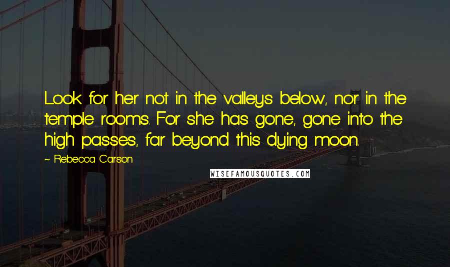 Rebecca Carson Quotes: Look for her not in the valleys below, nor in the temple rooms. For she has gone, gone into the high passes, far beyond this dying moon.