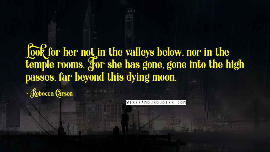 Rebecca Carson Quotes: Look for her not in the valleys below, nor in the temple rooms. For she has gone, gone into the high passes, far beyond this dying moon.