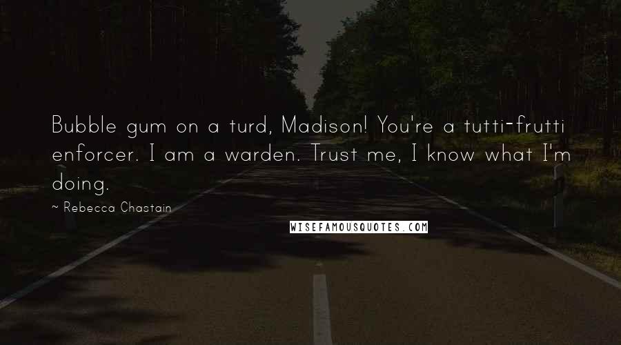 Rebecca Chastain Quotes: Bubble gum on a turd, Madison! You're a tutti-frutti enforcer. I am a warden. Trust me, I know what I'm doing.