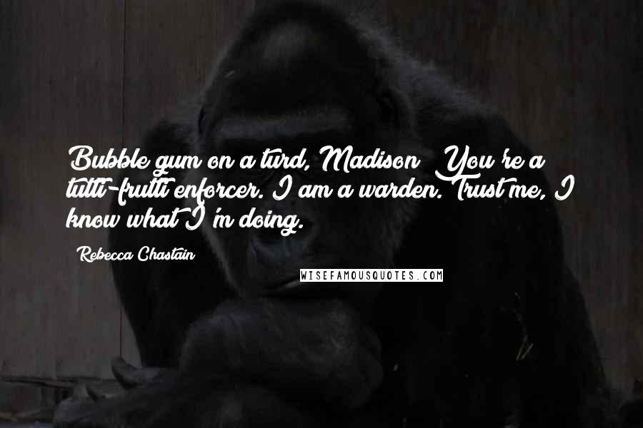 Rebecca Chastain Quotes: Bubble gum on a turd, Madison! You're a tutti-frutti enforcer. I am a warden. Trust me, I know what I'm doing.