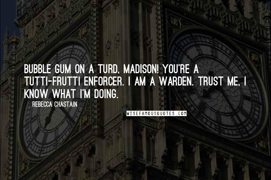 Rebecca Chastain Quotes: Bubble gum on a turd, Madison! You're a tutti-frutti enforcer. I am a warden. Trust me, I know what I'm doing.