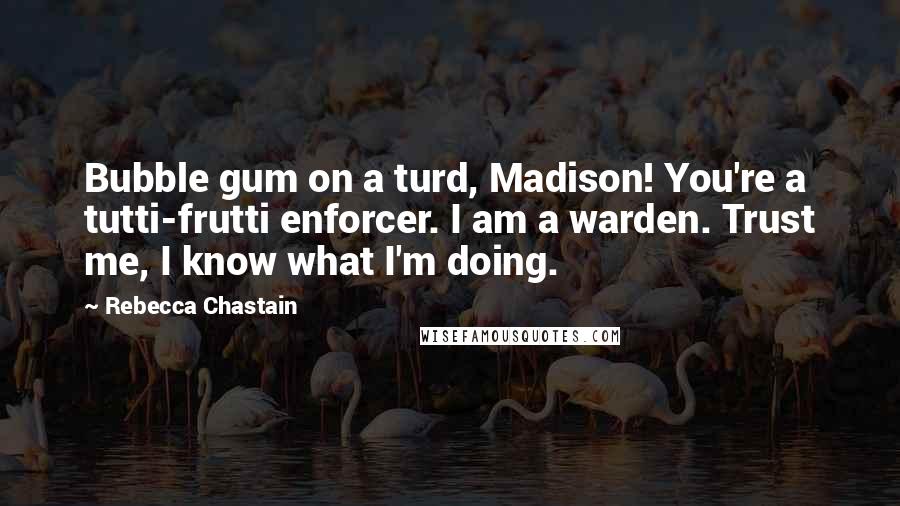 Rebecca Chastain Quotes: Bubble gum on a turd, Madison! You're a tutti-frutti enforcer. I am a warden. Trust me, I know what I'm doing.