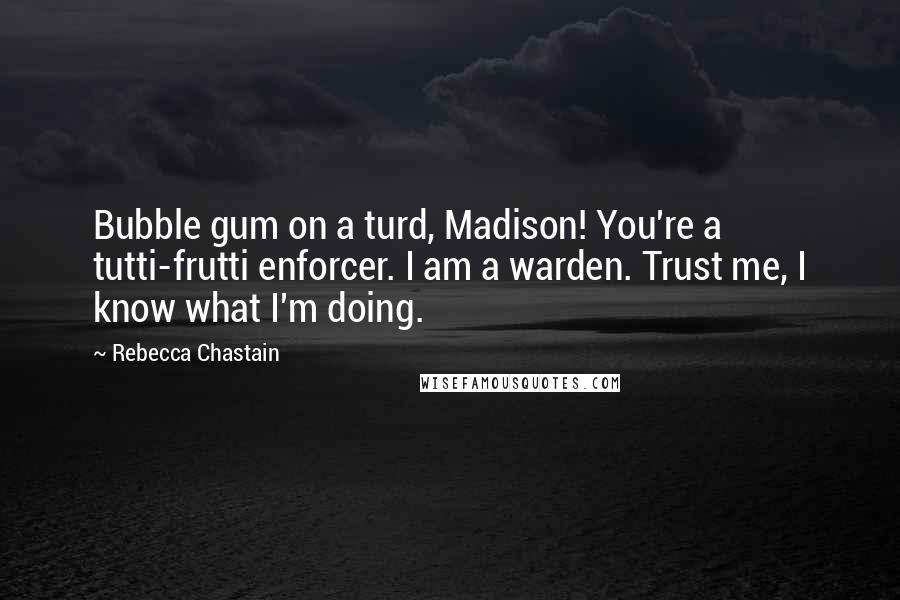 Rebecca Chastain Quotes: Bubble gum on a turd, Madison! You're a tutti-frutti enforcer. I am a warden. Trust me, I know what I'm doing.