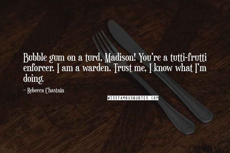 Rebecca Chastain Quotes: Bubble gum on a turd, Madison! You're a tutti-frutti enforcer. I am a warden. Trust me, I know what I'm doing.