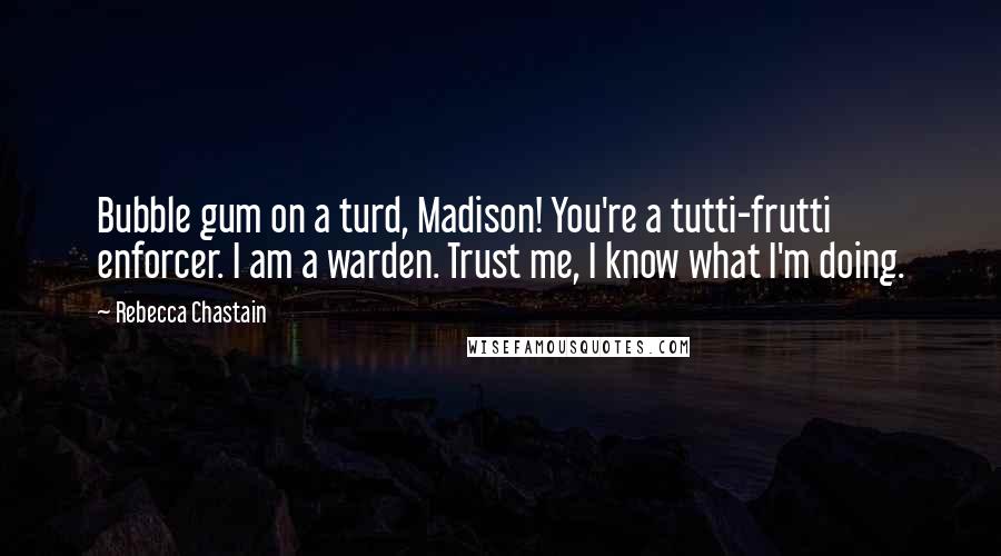 Rebecca Chastain Quotes: Bubble gum on a turd, Madison! You're a tutti-frutti enforcer. I am a warden. Trust me, I know what I'm doing.