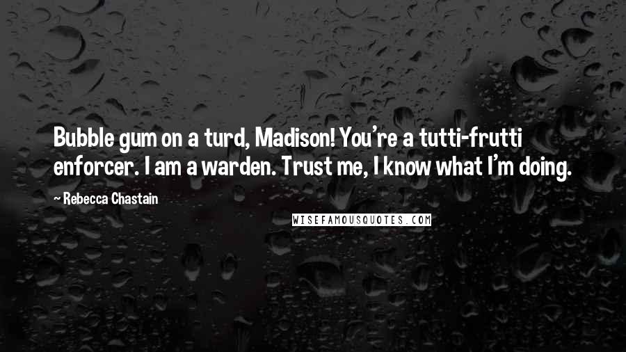 Rebecca Chastain Quotes: Bubble gum on a turd, Madison! You're a tutti-frutti enforcer. I am a warden. Trust me, I know what I'm doing.