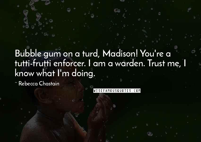 Rebecca Chastain Quotes: Bubble gum on a turd, Madison! You're a tutti-frutti enforcer. I am a warden. Trust me, I know what I'm doing.
