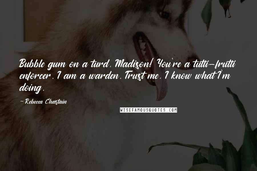 Rebecca Chastain Quotes: Bubble gum on a turd, Madison! You're a tutti-frutti enforcer. I am a warden. Trust me, I know what I'm doing.