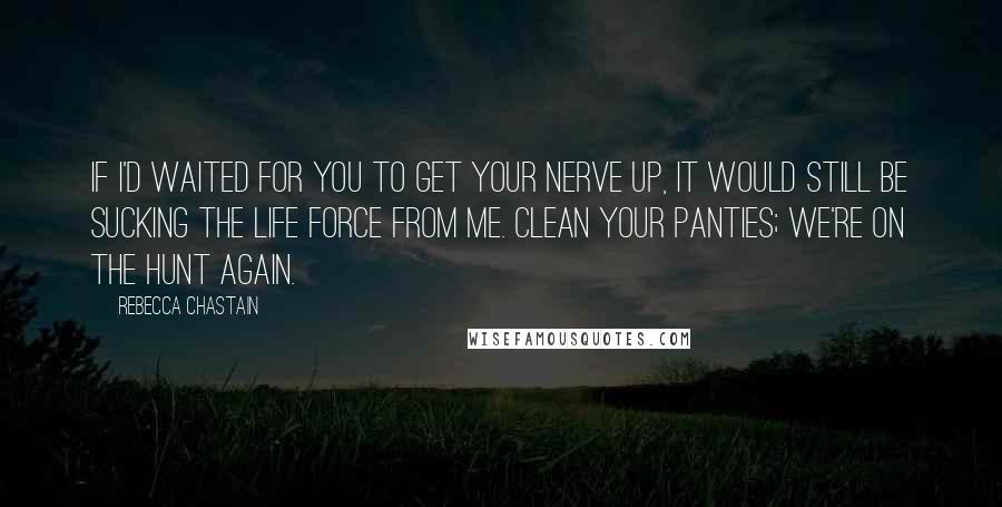 Rebecca Chastain Quotes: If I'd waited for you to get your nerve up, it would still be sucking the life force from me. Clean your panties; we're on the hunt again.