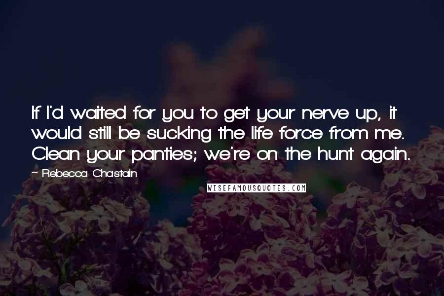 Rebecca Chastain Quotes: If I'd waited for you to get your nerve up, it would still be sucking the life force from me. Clean your panties; we're on the hunt again.