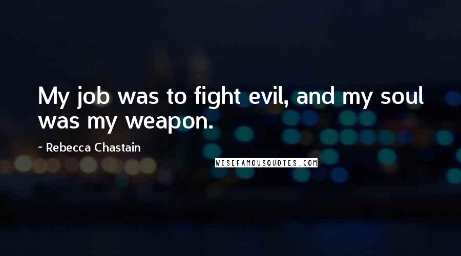 Rebecca Chastain Quotes: My job was to fight evil, and my soul was my weapon.