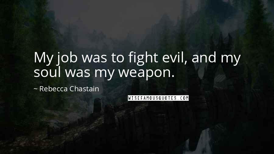 Rebecca Chastain Quotes: My job was to fight evil, and my soul was my weapon.