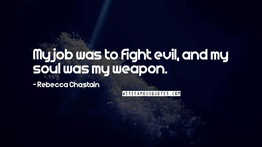 Rebecca Chastain Quotes: My job was to fight evil, and my soul was my weapon.