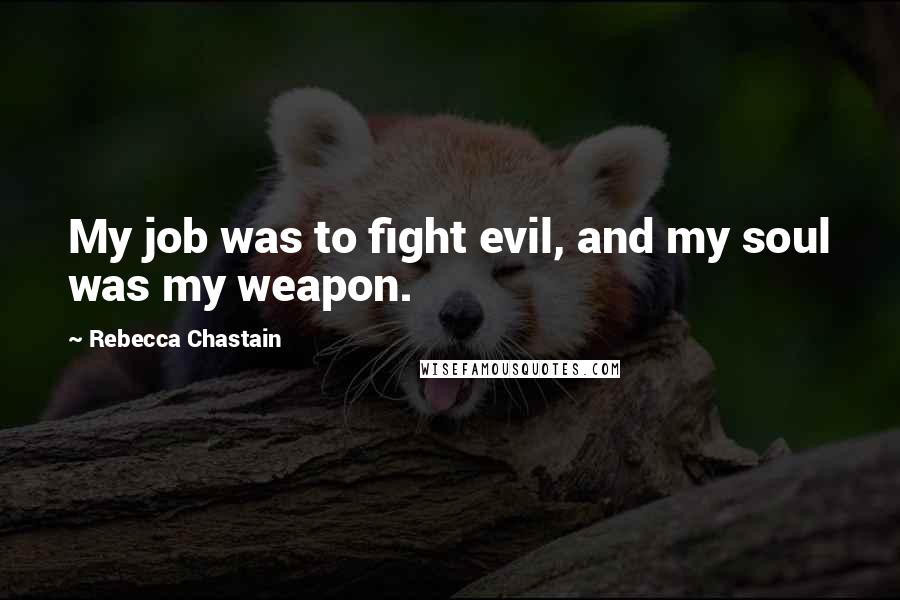 Rebecca Chastain Quotes: My job was to fight evil, and my soul was my weapon.