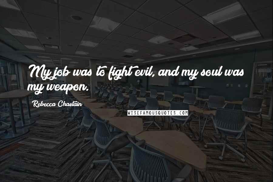 Rebecca Chastain Quotes: My job was to fight evil, and my soul was my weapon.