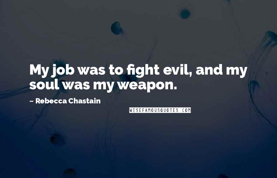 Rebecca Chastain Quotes: My job was to fight evil, and my soul was my weapon.