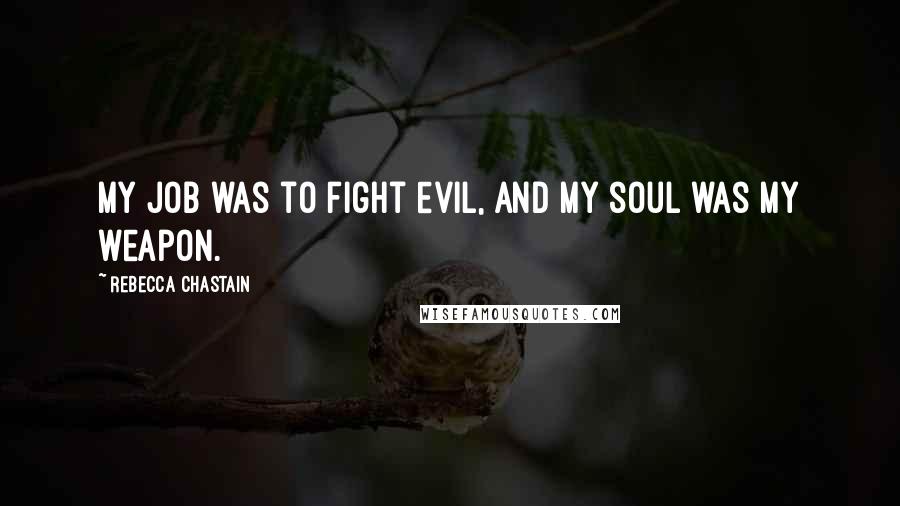 Rebecca Chastain Quotes: My job was to fight evil, and my soul was my weapon.