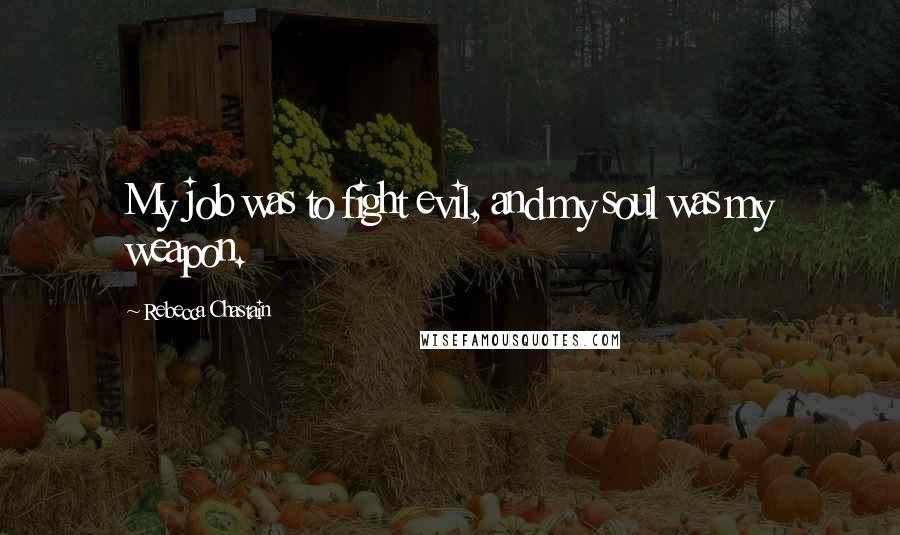 Rebecca Chastain Quotes: My job was to fight evil, and my soul was my weapon.