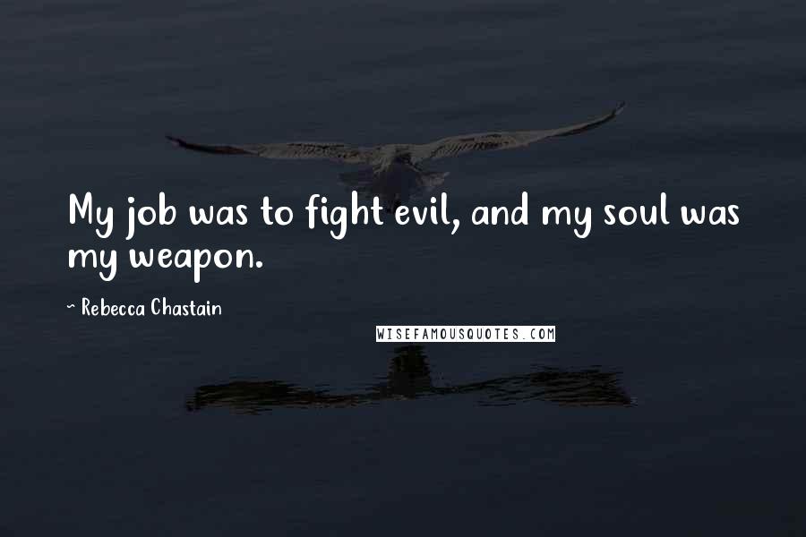 Rebecca Chastain Quotes: My job was to fight evil, and my soul was my weapon.