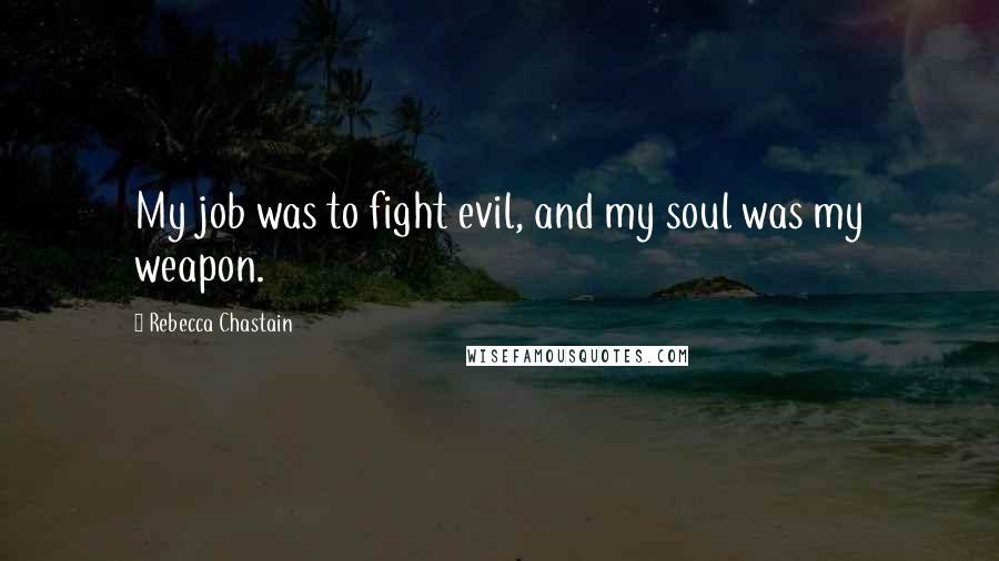 Rebecca Chastain Quotes: My job was to fight evil, and my soul was my weapon.