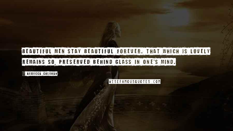 Rebecca Coleman Quotes: Beautiful men stay beautiful forever. That which is lovely remains so, preserved behind glass in one's mind.