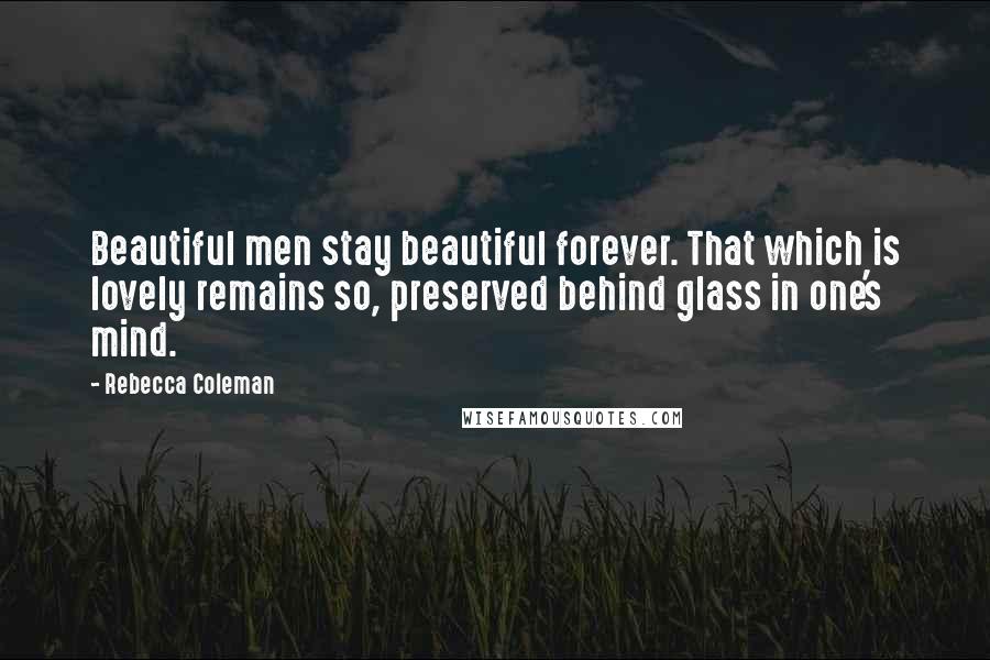 Rebecca Coleman Quotes: Beautiful men stay beautiful forever. That which is lovely remains so, preserved behind glass in one's mind.