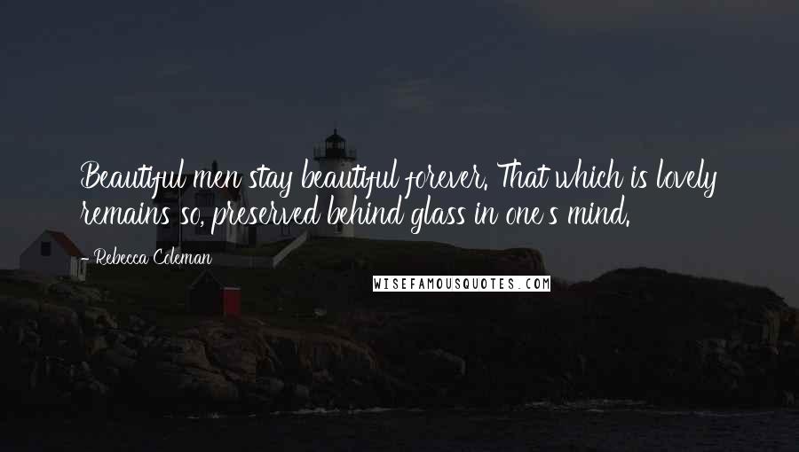 Rebecca Coleman Quotes: Beautiful men stay beautiful forever. That which is lovely remains so, preserved behind glass in one's mind.