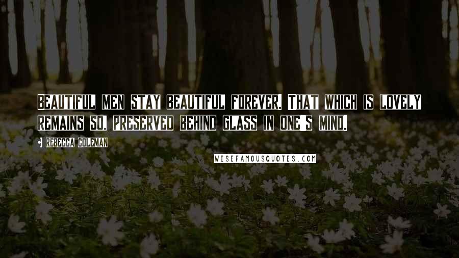 Rebecca Coleman Quotes: Beautiful men stay beautiful forever. That which is lovely remains so, preserved behind glass in one's mind.