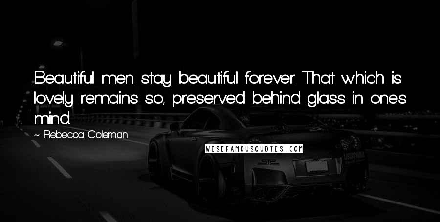 Rebecca Coleman Quotes: Beautiful men stay beautiful forever. That which is lovely remains so, preserved behind glass in one's mind.