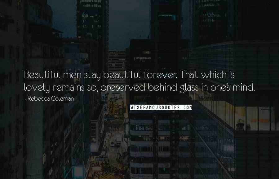 Rebecca Coleman Quotes: Beautiful men stay beautiful forever. That which is lovely remains so, preserved behind glass in one's mind.