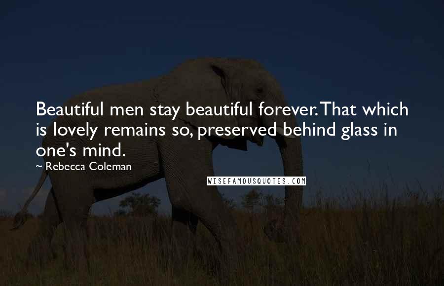 Rebecca Coleman Quotes: Beautiful men stay beautiful forever. That which is lovely remains so, preserved behind glass in one's mind.