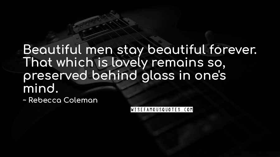 Rebecca Coleman Quotes: Beautiful men stay beautiful forever. That which is lovely remains so, preserved behind glass in one's mind.