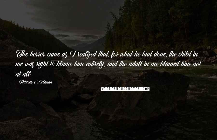 Rebecca Coleman Quotes: The horror came as I realized that, for what he had done, the child in me was right to blame him entirely, and the adult in me blamed him not at all.