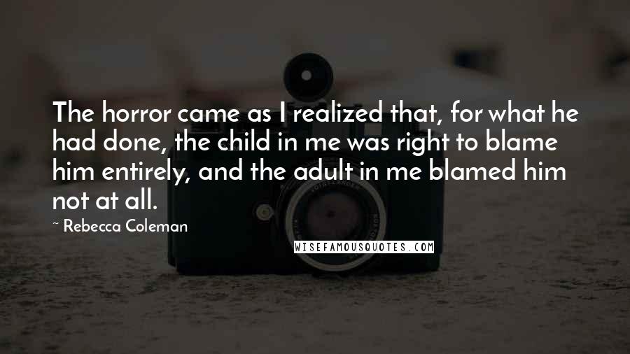 Rebecca Coleman Quotes: The horror came as I realized that, for what he had done, the child in me was right to blame him entirely, and the adult in me blamed him not at all.