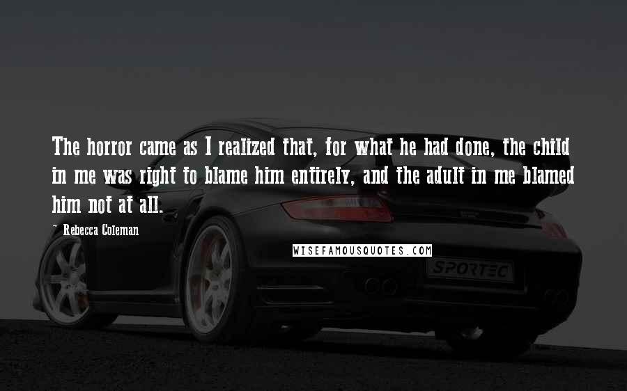 Rebecca Coleman Quotes: The horror came as I realized that, for what he had done, the child in me was right to blame him entirely, and the adult in me blamed him not at all.