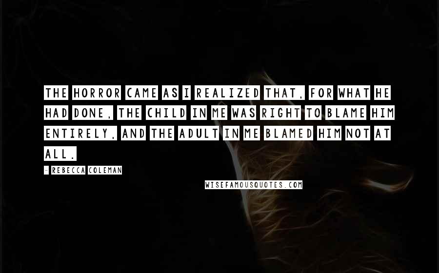 Rebecca Coleman Quotes: The horror came as I realized that, for what he had done, the child in me was right to blame him entirely, and the adult in me blamed him not at all.