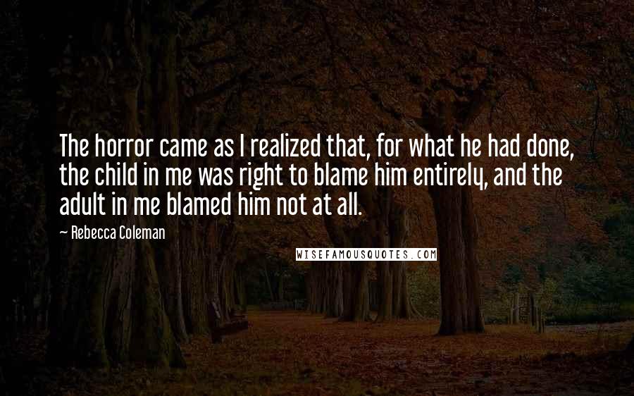 Rebecca Coleman Quotes: The horror came as I realized that, for what he had done, the child in me was right to blame him entirely, and the adult in me blamed him not at all.