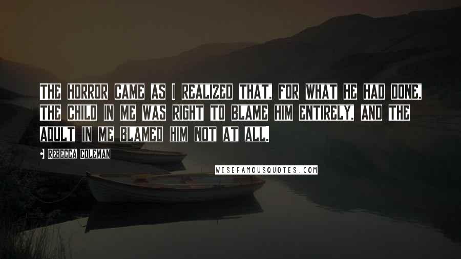 Rebecca Coleman Quotes: The horror came as I realized that, for what he had done, the child in me was right to blame him entirely, and the adult in me blamed him not at all.