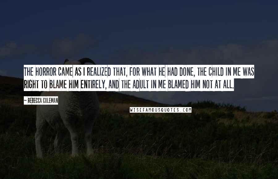 Rebecca Coleman Quotes: The horror came as I realized that, for what he had done, the child in me was right to blame him entirely, and the adult in me blamed him not at all.