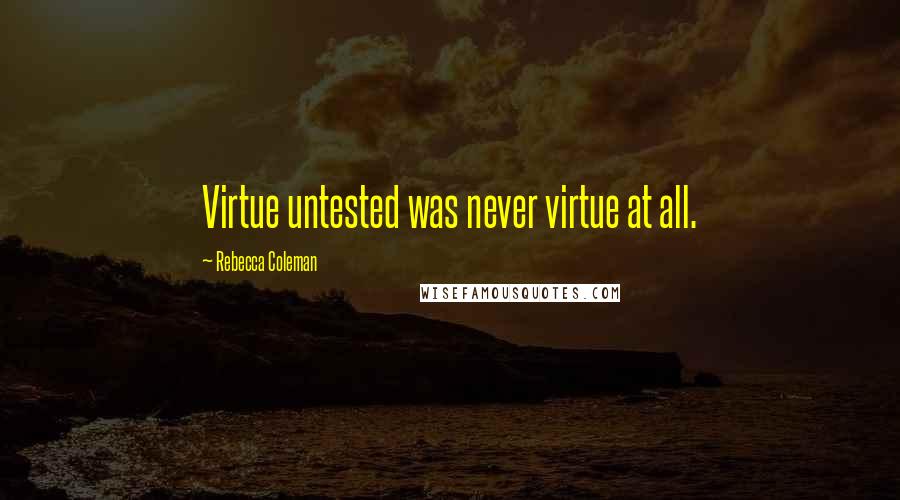 Rebecca Coleman Quotes: Virtue untested was never virtue at all.
