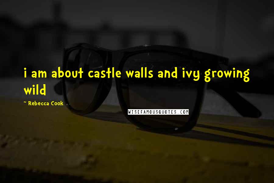 Rebecca Cook Quotes: i am about castle walls and ivy growing wild