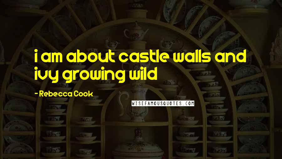 Rebecca Cook Quotes: i am about castle walls and ivy growing wild