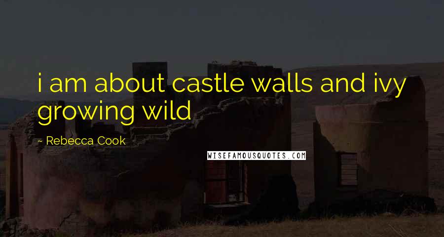 Rebecca Cook Quotes: i am about castle walls and ivy growing wild