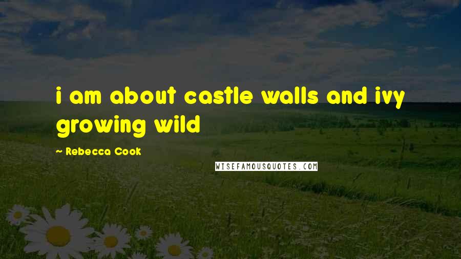 Rebecca Cook Quotes: i am about castle walls and ivy growing wild